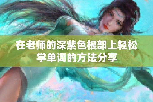 在老师的深紫色根部上轻松学单词的方法分享