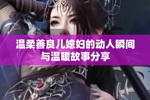 温柔善良儿媳妇的动人瞬间与温暖故事分享