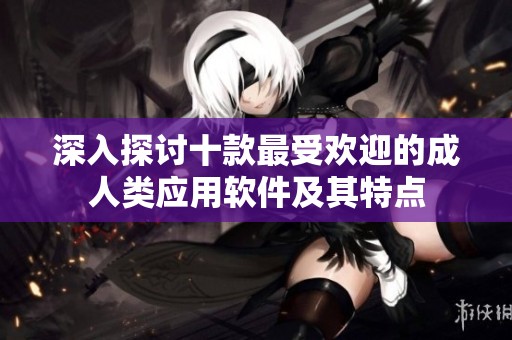 深入探讨十款最受欢迎的成人类应用软件及其特点