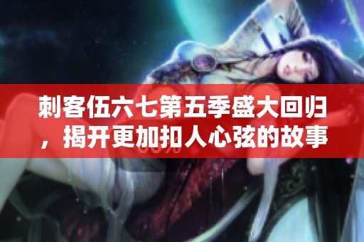 刺客伍六七第五季盛大回归，揭开更加扣人心弦的故事篇章