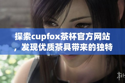 探索cupfox茶杯官方网站，发现优质茶具带来的独特体验