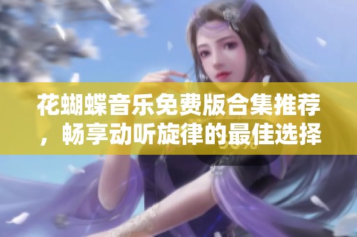 花蝴蝶音乐免费版合集推荐，畅享动听旋律的最佳选择