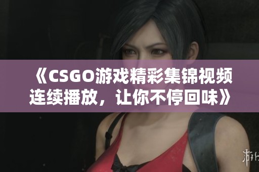 《CSGO游戏精彩集锦视频连续播放，让你不停回味》