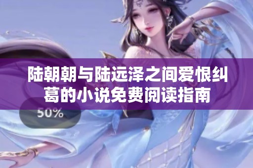 陆朝朝与陆远泽之间爱恨纠葛的小说免费阅读指南