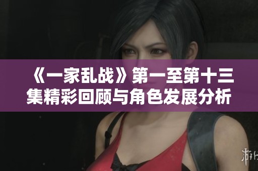 《一家乱战》第一至第十三集精彩回顾与角色发展分析