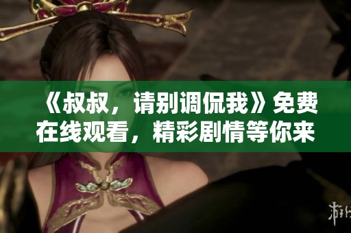《叔叔，请别调侃我》免费在线观看，精彩剧情等你来欣赏