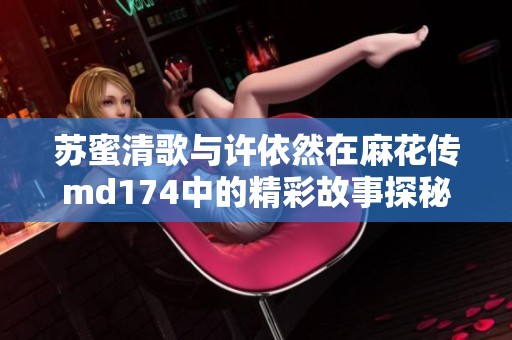 苏蜜清歌与许依然在麻花传md174中的精彩故事探秘