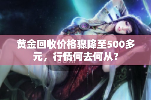 黄金回收价格骤降至500多元，行情何去何从？