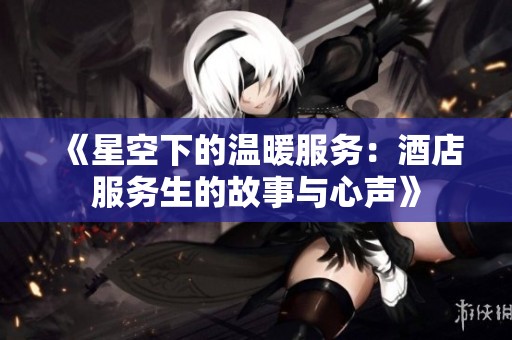 《星空下的温暖服务：酒店服务生的故事与心声》