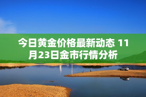 今日黄金价格最新动态 11月23日金市行情分析