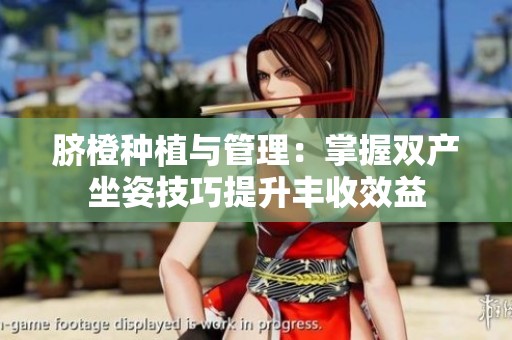 脐橙种植与管理：掌握双产坐姿技巧提升丰收效益