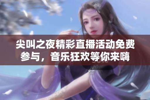尖叫之夜精彩直播活动免费参与，音乐狂欢等你来嗨