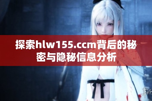 探索hlw155.ccm背后的秘密与隐秘信息分析