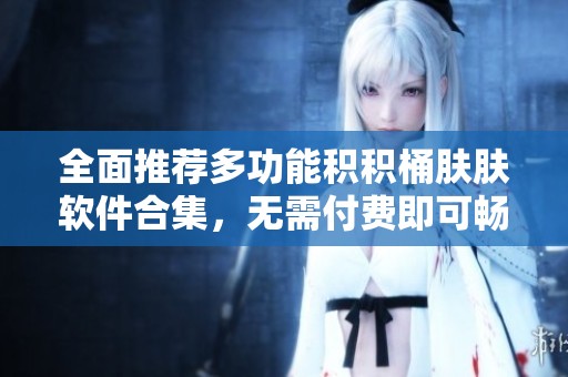 全面推荐多功能积积桶肤肤软件合集，无需付费即可畅享