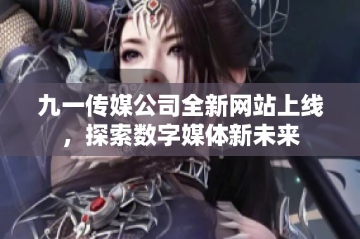 九一传媒公司全新网站上线，探索数字媒体新未来