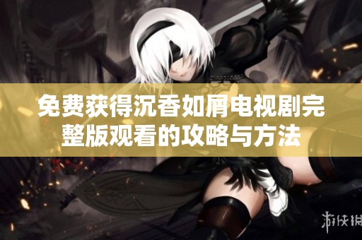 免费获得沉香如屑电视剧完整版观看的攻略与方法