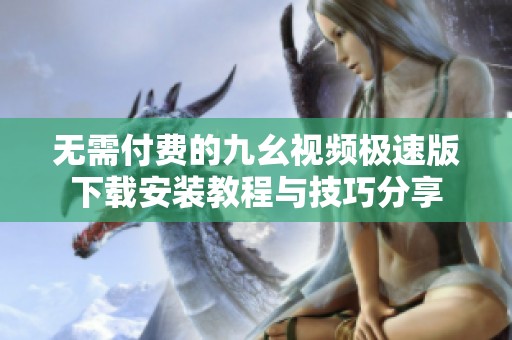 无需付费的九幺视频极速版下载安装教程与技巧分享