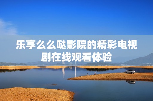 乐享么么哒影院的精彩电视剧在线观看体验