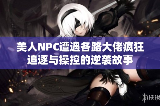 美人NPC遭遇各路大佬疯狂追逐与操控的逆袭故事
