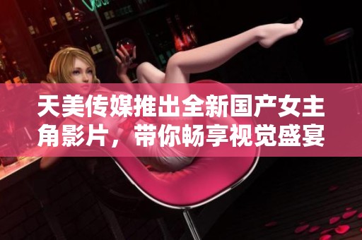 天美传媒推出全新国产女主角影片，带你畅享视觉盛宴