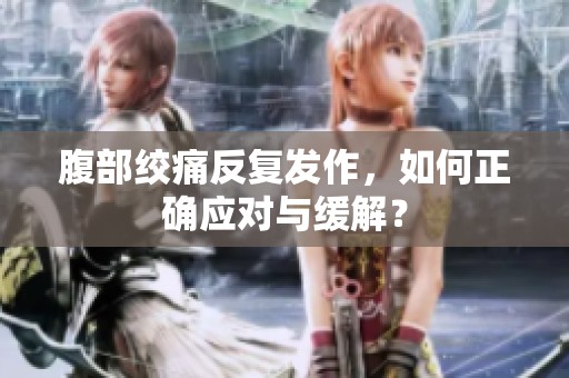 腹部绞痛反复发作，如何正确应对与缓解？