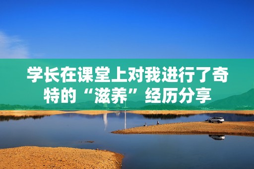 学长在课堂上对我进行了奇特的“滋养”经历分享