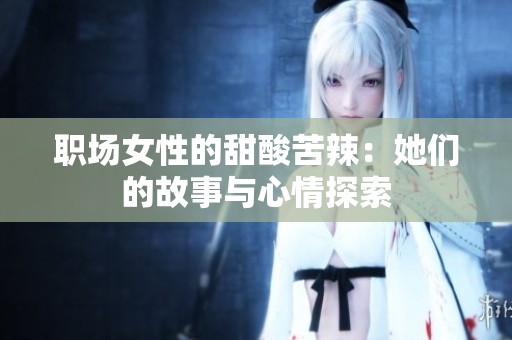 职场女性的甜酸苦辣：她们的故事与心情探索