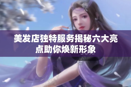 美发店独特服务揭秘六大亮点助你焕新形象
