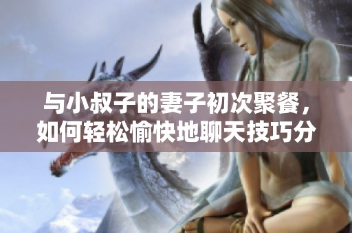 与小叔子的妻子初次聚餐，如何轻松愉快地聊天技巧分享