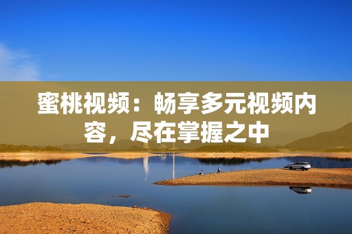 蜜桃视频：畅享多元视频内容，尽在掌握之中