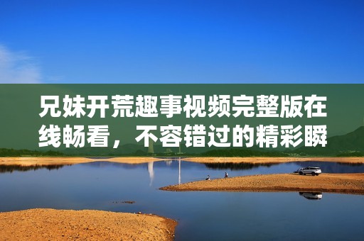 兄妹开荒趣事视频完整版在线畅看，不容错过的精彩瞬间
