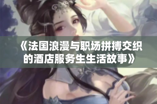 《法国浪漫与职场拼搏交织的酒店服务生生活故事》