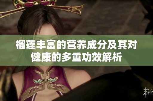 榴莲丰富的营养成分及其对健康的多重功效解析