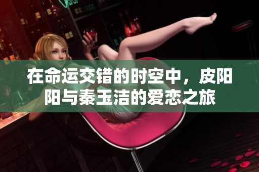 在命运交错的时空中，皮阳阳与秦玉洁的爱恋之旅