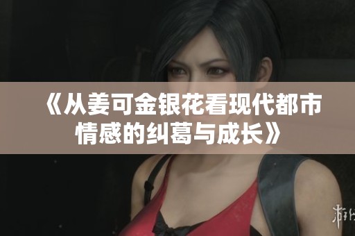 《从姜可金银花看现代都市情感的纠葛与成长》