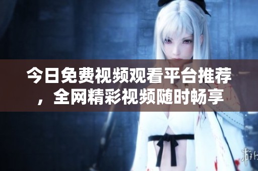 今日免费视频观看平台推荐，全网精彩视频随时畅享