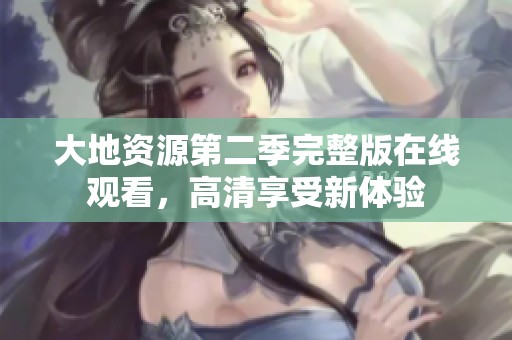 大地资源第二季完整版在线观看，高清享受新体验