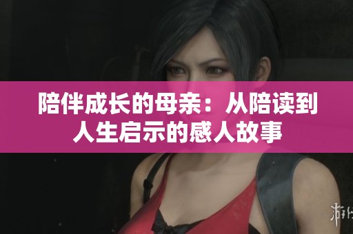 陪伴成长的母亲：从陪读到人生启示的感人故事