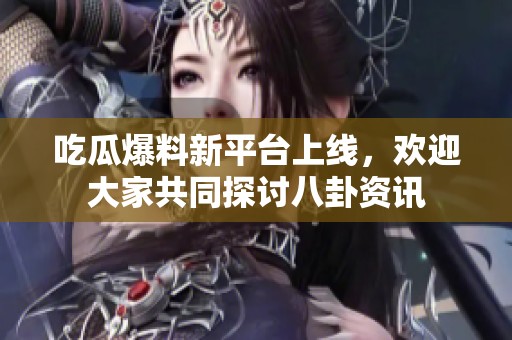 吃瓜爆料新平台上线，欢迎大家共同探讨八卦资讯