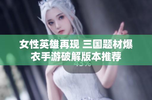 女性英雄再现 三国题材爆衣手游破解版本推荐
