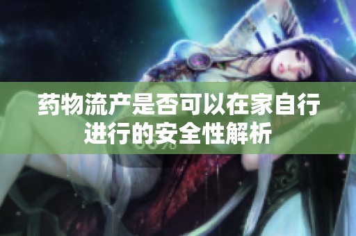 药物流产是否可以在家自行进行的安全性解析