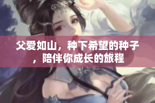 父爱如山，种下希望的种子，陪伴你成长的旅程
