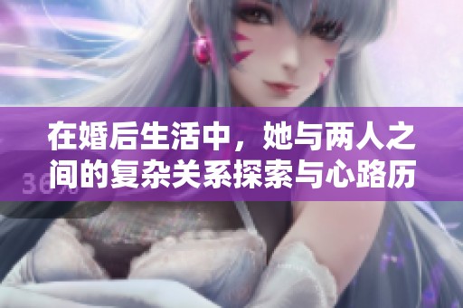 在婚后生活中，她与两人之间的复杂关系探索与心路历程