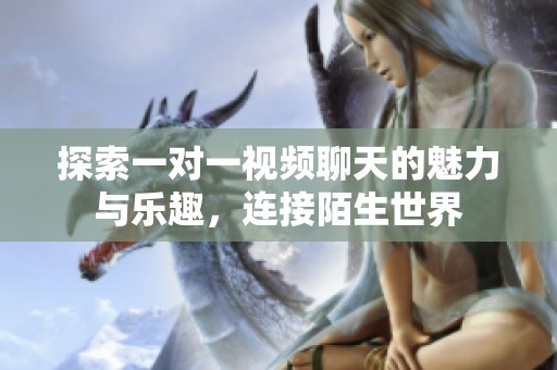 探索一对一视频聊天的魅力与乐趣，连接陌生世界