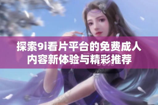 探索9i看片平台的免费成人内容新体验与精彩推荐