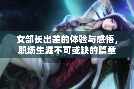 女部长出差的体验与感悟，职场生涯不可或缺的篇章