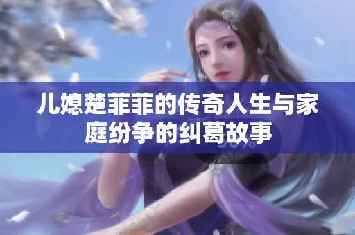 儿媳楚菲菲的传奇人生与家庭纷争的纠葛故事