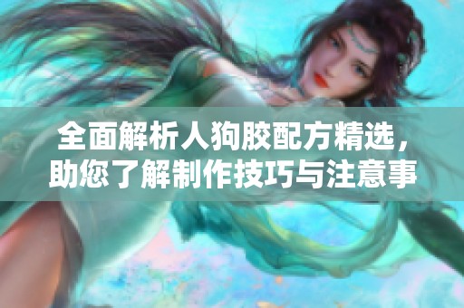 全面解析人狗胶配方精选，助您了解制作技巧与注意事项