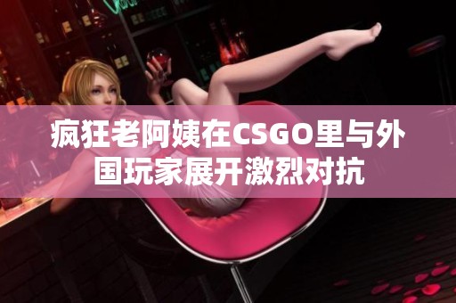 疯狂老阿姨在CSGO里与外国玩家展开激烈对抗