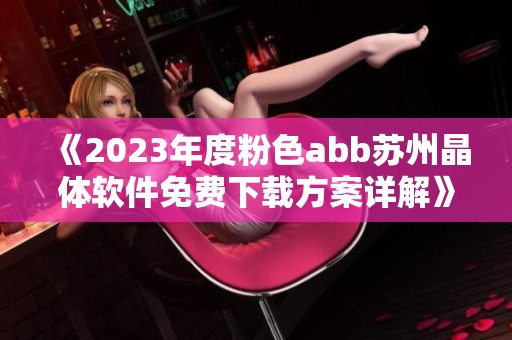 《2023年度粉色abb苏州晶体软件免费下载方案详解》